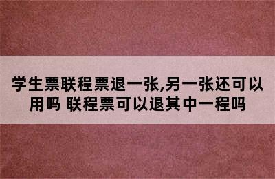 学生票联程票退一张,另一张还可以用吗 联程票可以退其中一程吗